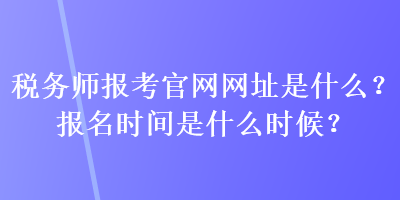 税务师报考官网网址是什么？报名时间是什么时候？