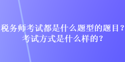 税务师考试都是什么题型的题目？考试方式是什么样的？