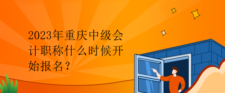 2023年重庆中级会计职称什么时候开始报名？