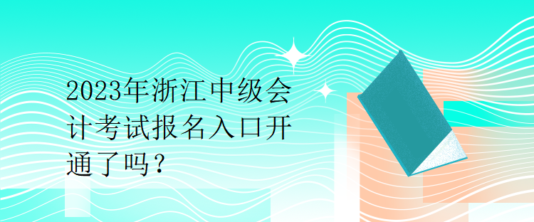 2023年浙江中级会计考试报名入口开通了吗？