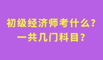 初级经济师考什么？一共几门科目？