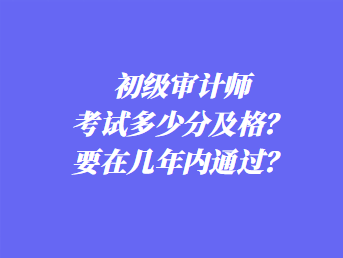 初级审计师考试多少分及格？要在几年内通过？