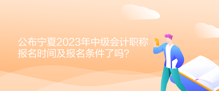 公布宁夏2023年中级会计职称报名时间及报名条件了吗？