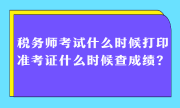 税务师考试什么时候打印准考证什么时候查成绩？