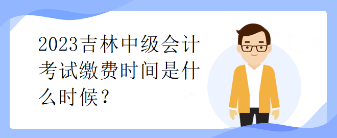 2023吉林中级会计考试缴费时间是什么时候？