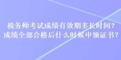 税务师考试成绩有效期多长时间？成绩全部合格后什么时候申领证书？