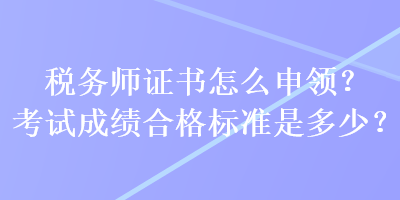 税务师证书怎么申领？考试成绩合格标准是多少？