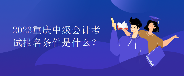 2023重庆中级会计考试报名条件是什么？