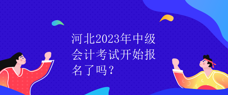 河北2023年中级会计考试开始报名了吗？