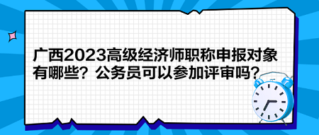 广西2023高级经济师职称申报对象有哪些？公务员可以参加评审吗？