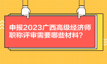 申报2023广西高级经济师职称评审需要哪些材料？