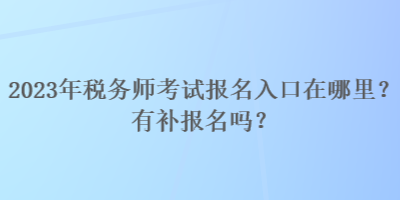 2023年税务师考试报名入口在哪里？有补报名吗？