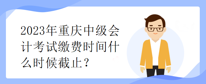 2023年重庆中级会计考试缴费时间什么时候截止？