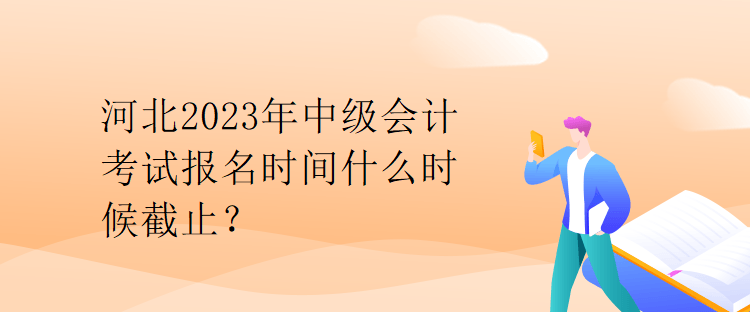 河北2023年中级会计考试报名时间什么时候截止？