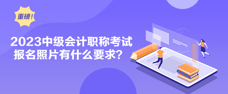 2023中级会计职称考试报名照片有什么要求？