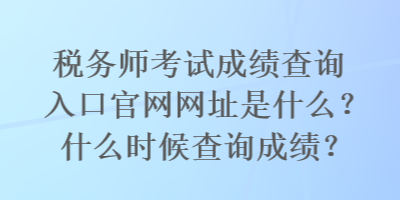 税务师考试成绩查询入口官网网址是什么？什么时候查询成绩？