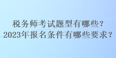 税务师考试题型有哪些？2023年报名条件有哪些要求？