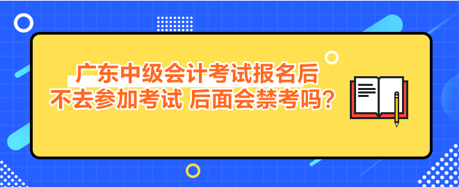 广东中级会计考试报名后不去参加考试 后面会禁考吗？