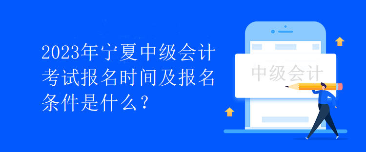 2023年宁夏中级会计考试报名时间及报名条件是什么？