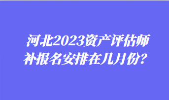 河北2023资产评估师补报名安排在几月份？