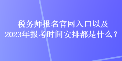 税务师报名官网入口以及2023年报考时间安排都是什么？