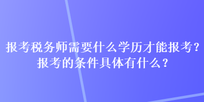 报考税务师需要什么学历才能报考？报考的条件具体有什么？