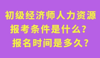 初级经济师人力资源报考条件是什么？报名时间是多久?