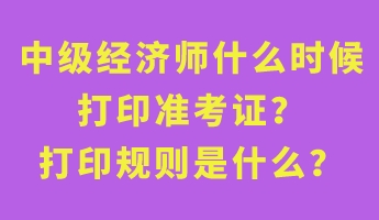 中级经济师什么时候打印准考证？打印规则是什么？