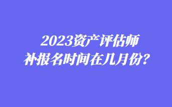 2023资产评估师补报名时间在几月份？