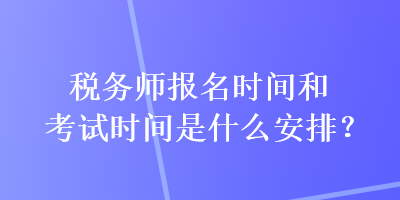 税务师报名时间和考试时间是什么安排？