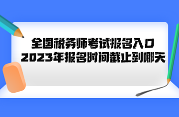 全国税务师考试报名入口2023年报名时间截止到哪天