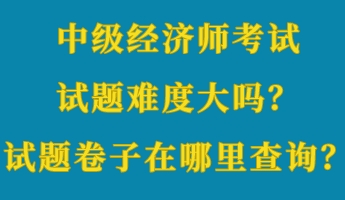 中级经济师考试试题难度大吗？考试试题卷子在哪里查询？