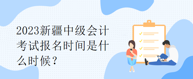 2023新疆中级会计考试报名时间是什么时候？