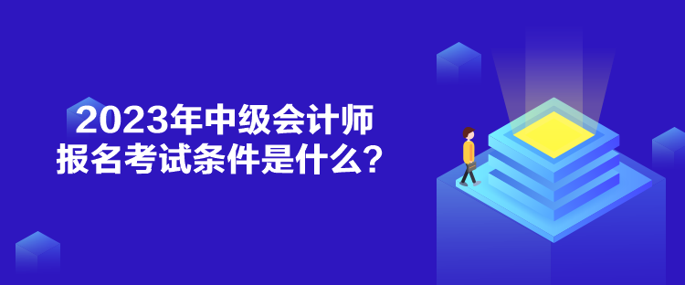 2023年中级会计师报名考试条件是什么？