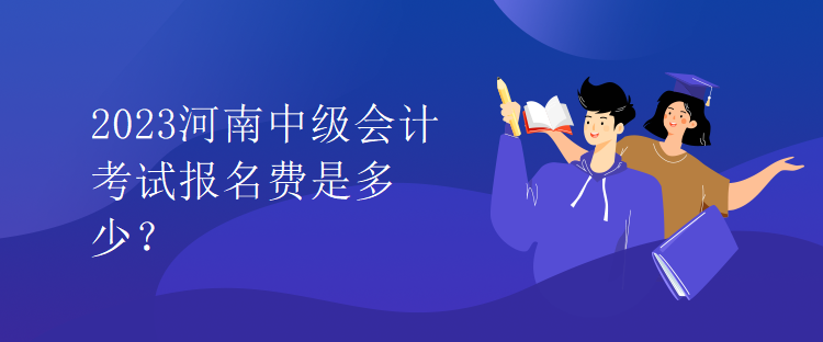 2023河南中级会计考试报名费是多少？