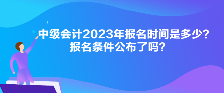 中级会计2023年报名时间是多少？报名条件公布了吗？