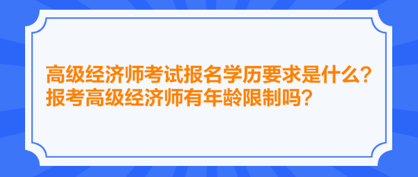 高级经济师考试报名学历要求是什么？报考高级经济师有年龄限制吗？