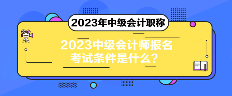 2023中级会计师报名考试条件是什么？