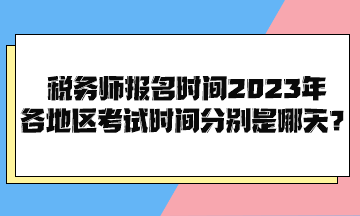 税务师报名时间2023年各地区考试时间分别是哪天？