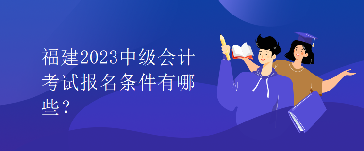 福建2023中级会计考试报名条件有哪些？