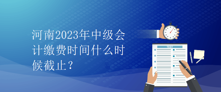 河南2023年中级会计缴费时间什么时候截止？