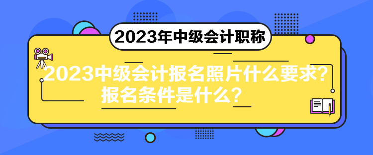 2023中级会计报名照片什么要求？报名条件是什么？