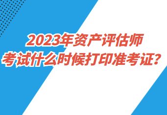 2023年资产评估师考试什么时候打印准考证？