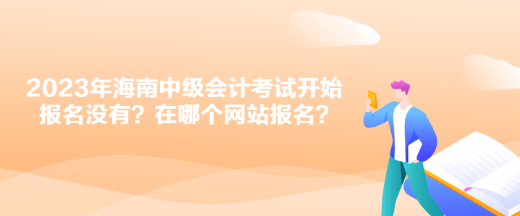 2023年海南中级会计考试开始报名没有？在哪个网站报名？