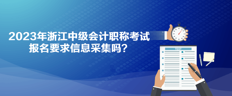 2023年浙江中级会计职称考试报名要求信息采集吗？