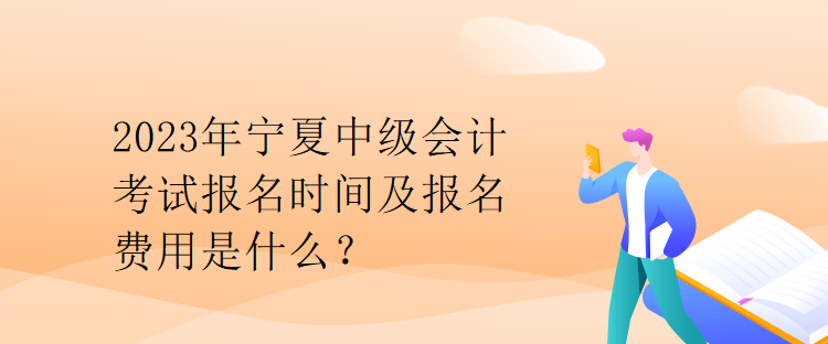 2023年宁夏中级会计考试报名时间及报名费用是什么？