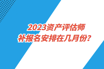 2023资产评估师补报名安排在几月份？