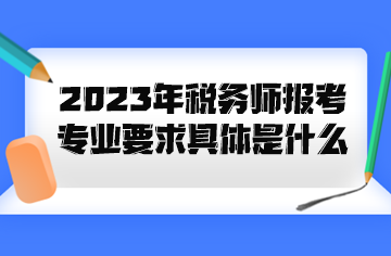 2023年税务师报考专业要求具体是什么