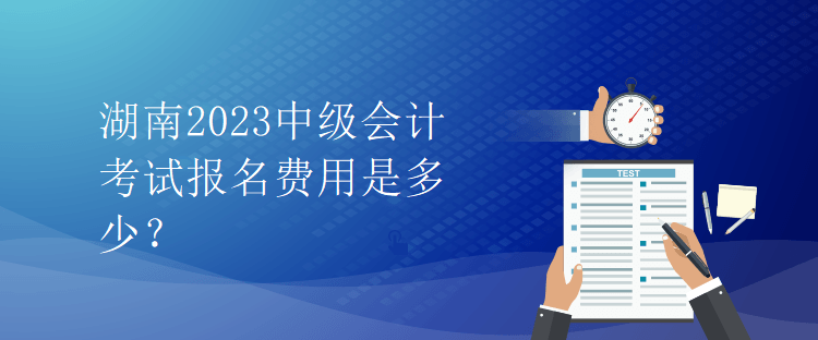 湖南2023中级会计考试报名费用是多少？