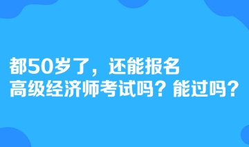 考生咨询：都50岁了，还能报名高级经济师考试吗？能过吗？